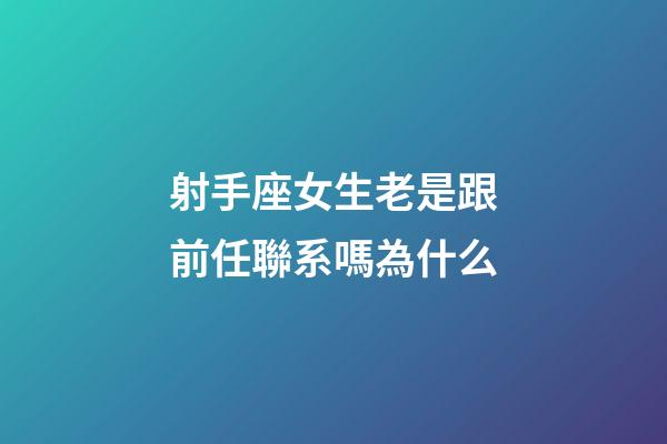 射手座女生老是跟前任聯系嗎為什么-第1張-星座運勢-玄機派