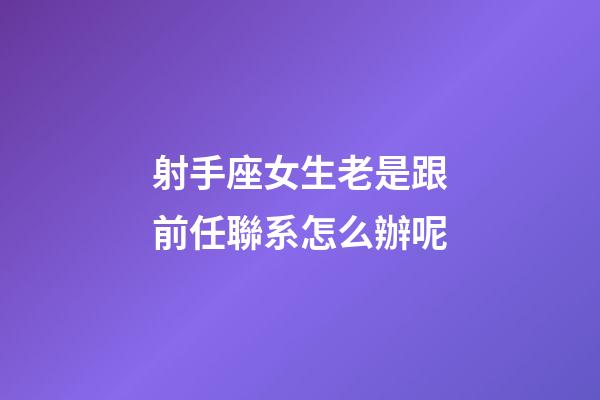 射手座女生老是跟前任聯系怎么辦呢-第1張-星座運勢-玄機派