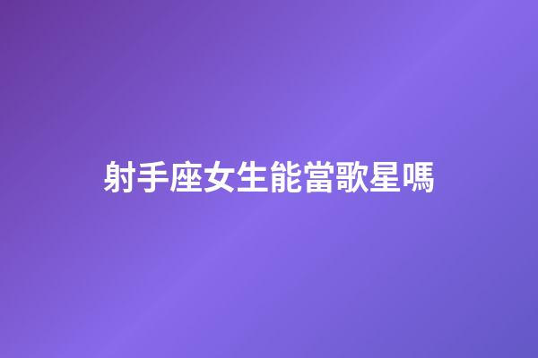 射手座女生能當歌星嗎