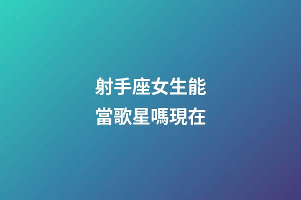 射手座女生能當歌星嗎現在-第1張-星座運勢-玄機派