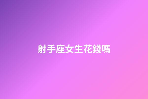 射手座女生花錢嗎-第1張-星座運勢-玄機派