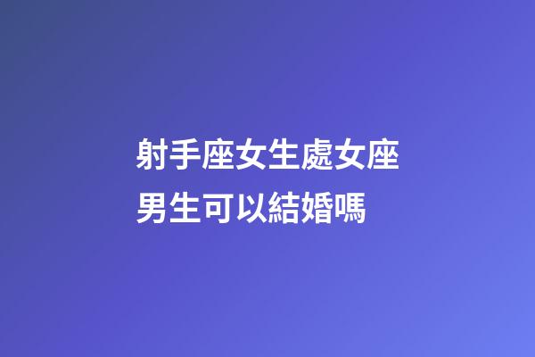 射手座女生處女座男生可以結婚嗎-第1張-星座運勢-玄機派