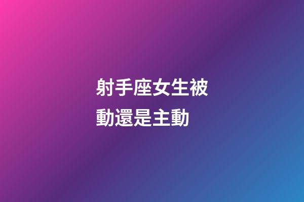 射手座女生被動還是主動-第1張-星座運勢-玄機派