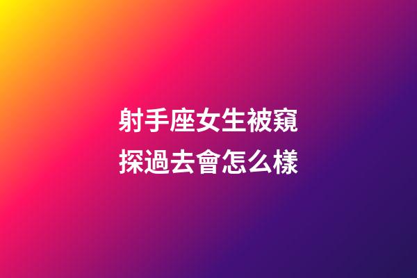 射手座女生被窺探過去會怎么樣-第1張-星座運勢-玄機派