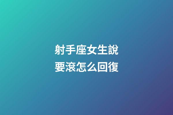 射手座女生說要滾怎么回復-第1張-星座運勢-玄機派