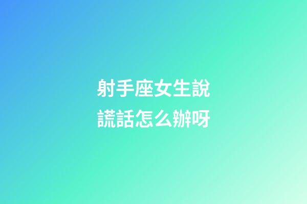 射手座女生說謊話怎么辦呀-第1張-星座運勢-玄機派