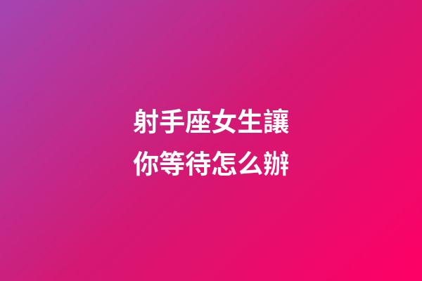 射手座女生讓你等待怎么辦-第1張-星座運勢-玄機派