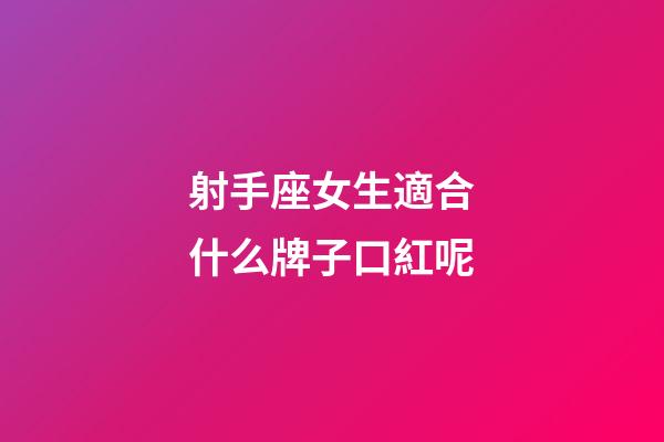 射手座女生適合什么牌子口紅呢-第1張-星座運勢-玄機派