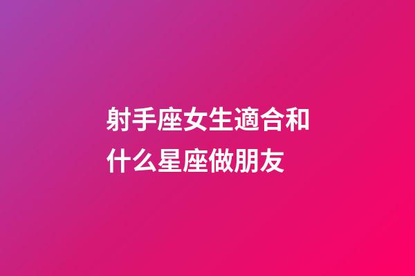 射手座女生適合和什么星座做朋友-第1張-星座運勢-玄機派