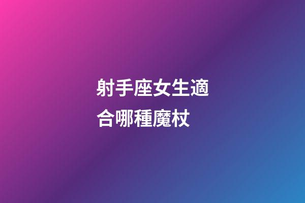 射手座女生適合哪種魔杖-第1張-星座運勢-玄機派