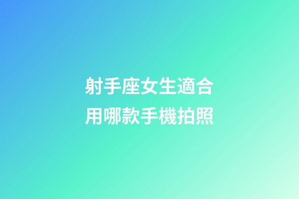 射手座女生適合用哪款手機拍照-第1張-星座運勢-玄機派