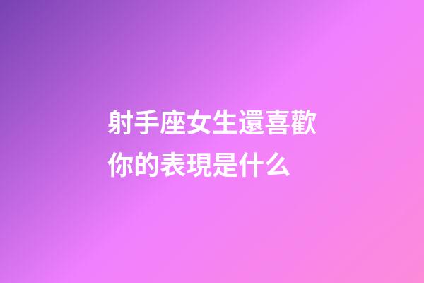 射手座女生還喜歡你的表現是什么-第1張-星座運勢-玄機派