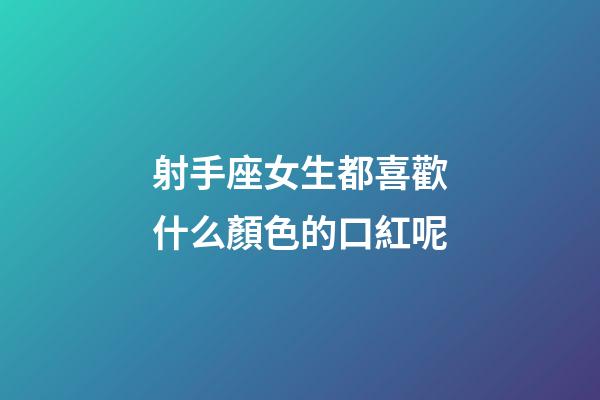 射手座女生都喜歡什么顏色的口紅呢-第1張-星座運勢-玄機派