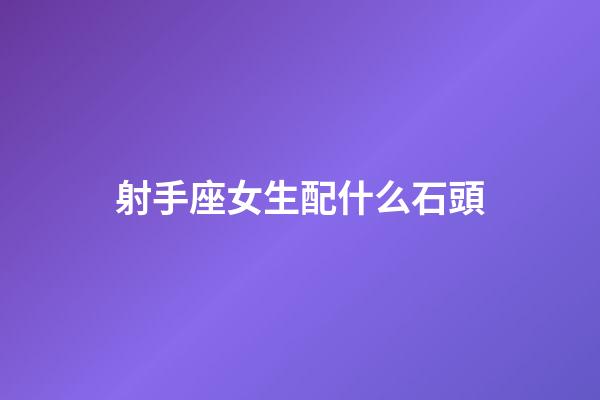 射手座女生配什么石頭-第1張-星座運勢-玄機派
