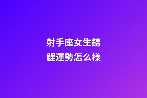 射手座女生錦鯉運勢怎么樣