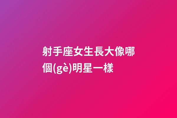 射手座女生長大像哪個(gè)明星一樣