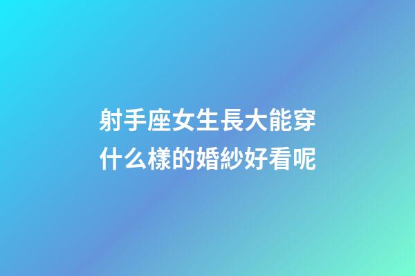 射手座女生長大能穿什么樣的婚紗好看呢-第1張-星座運勢-玄機派
