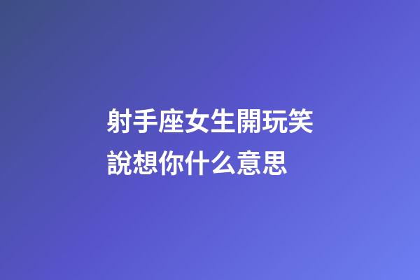 射手座女生開玩笑說想你什么意思-第1張-星座運勢-玄機派