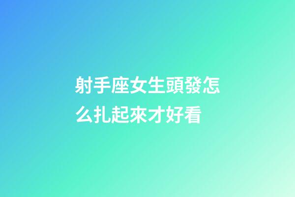 射手座女生頭發怎么扎起來才好看-第1張-星座運勢-玄機派