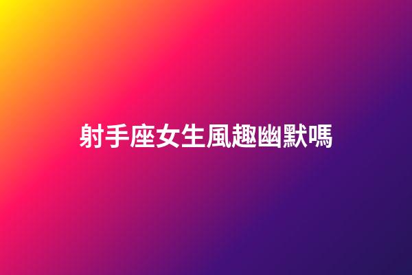 射手座女生風趣幽默嗎-第1張-星座運勢-玄機派