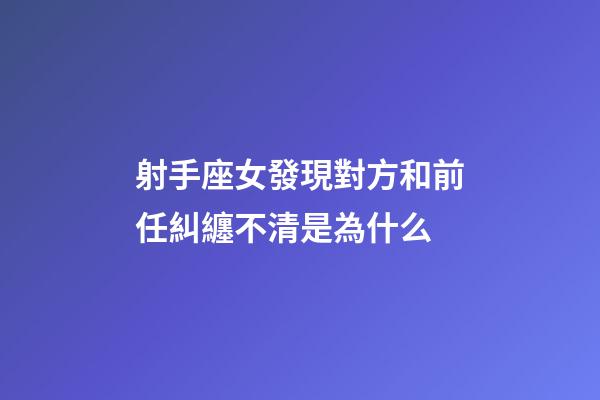 射手座女發現對方和前任糾纏不清是為什么-第1張-星座運勢-玄機派
