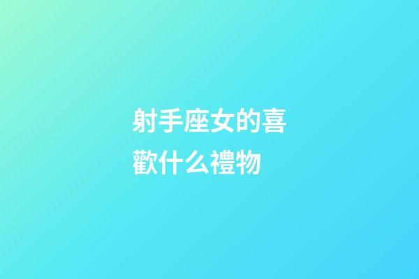 射手座女的喜歡什么禮物-第1張-星座運勢-玄機派
