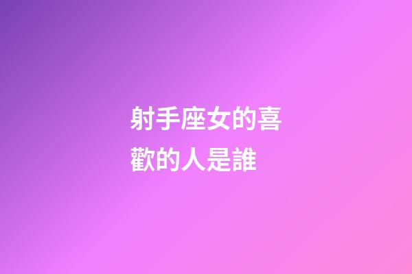射手座女的喜歡的人是誰-第1張-星座運勢-玄機派