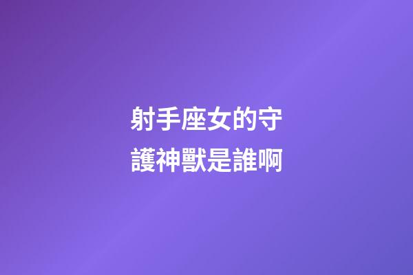 射手座女的守護神獸是誰啊-第1張-星座運勢-玄機派