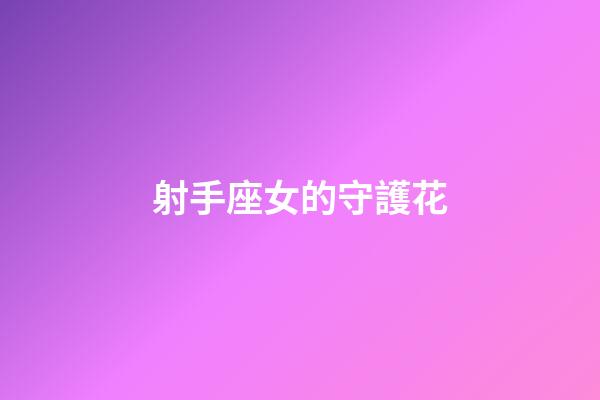 射手座女的守護花-第1張-星座運勢-玄機派