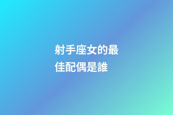 射手座女的最佳配偶是誰-第1張-星座運勢-玄機派