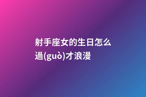 射手座女的生日怎么過(guò)才浪漫-第1張-星座運(yùn)勢(shì)-玄機(jī)派