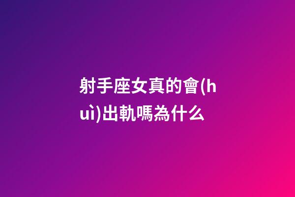 射手座女真的會(huì)出軌嗎為什么