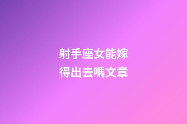 射手座女能嫁得出去嗎文章-第1張-星座運(yùn)勢-玄機(jī)派
