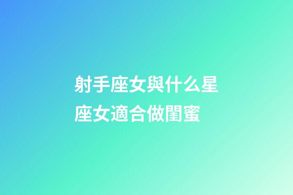 射手座女與什么星座女適合做閨蜜-第1張-星座運勢-玄機派