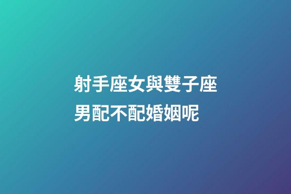 射手座女與雙子座男配不配婚姻呢-第1張-星座運勢-玄機派