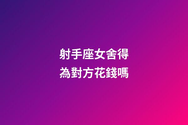射手座女舍得為對方花錢嗎-第1張-星座運勢-玄機派