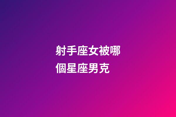 射手座女被哪個星座男克-第1張-星座運勢-玄機派