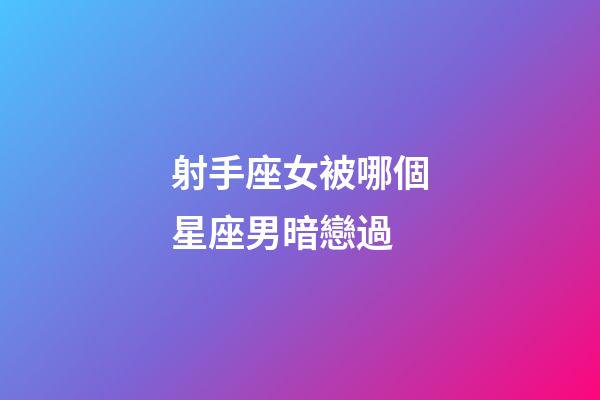 射手座女被哪個星座男暗戀過-第1張-星座運勢-玄機派
