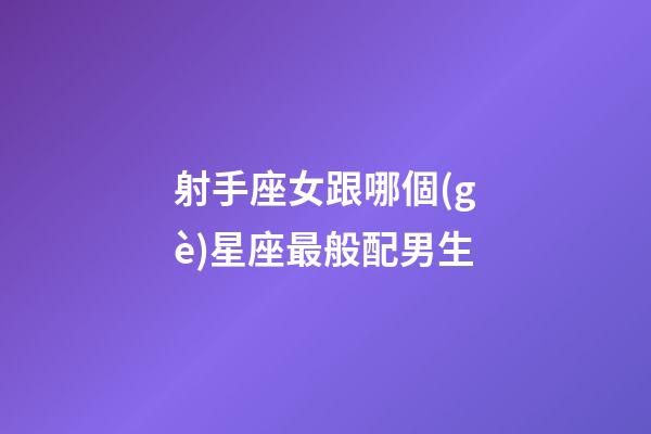 射手座女跟哪個(gè)星座最般配男生-第1張-星座運(yùn)勢(shì)-玄機(jī)派