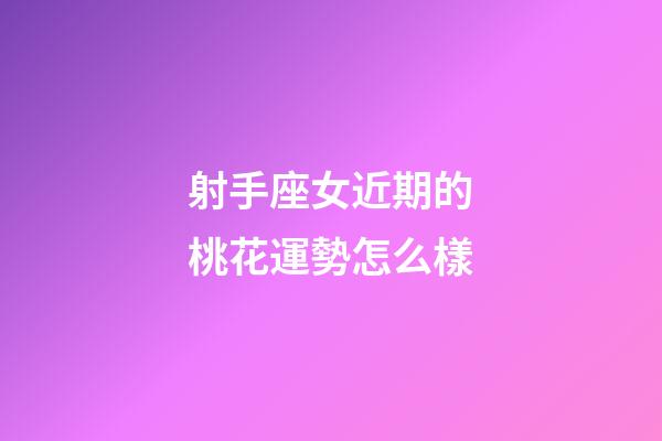 射手座女近期的桃花運勢怎么樣-第1張-星座運勢-玄機派