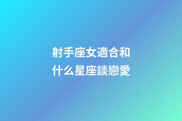 射手座女適合和什么星座談戀愛-第1張-星座運勢-玄機派