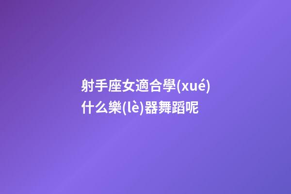 射手座女適合學(xué)什么樂(lè)器舞蹈呢