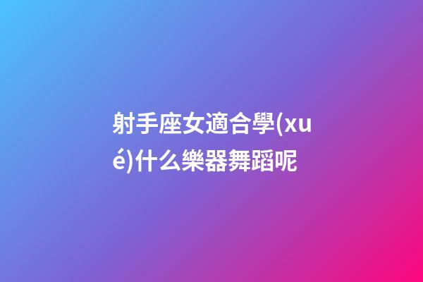 射手座女適合學(xué)什么樂器舞蹈呢