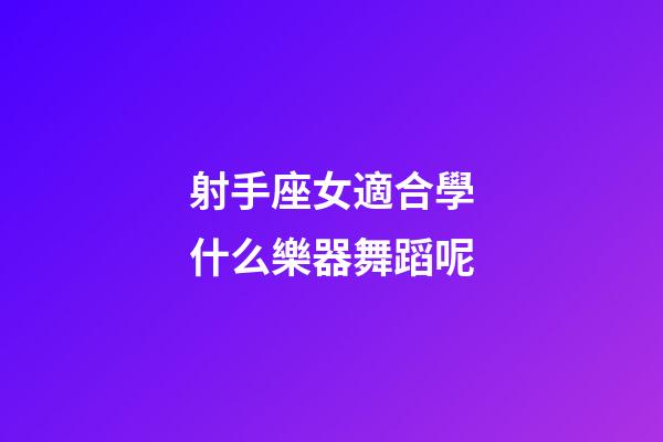 射手座女適合學什么樂器舞蹈呢