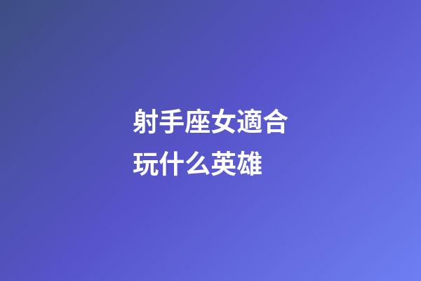 射手座女適合玩什么英雄-第1張-星座運勢-玄機派