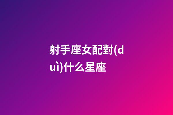 射手座女配對(duì)什么星座-第1張-星座運(yùn)勢(shì)-玄機(jī)派