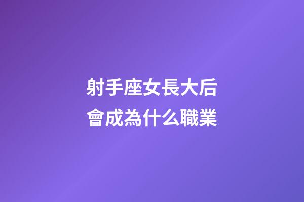 射手座女長大后會成為什么職業-第1張-星座運勢-玄機派