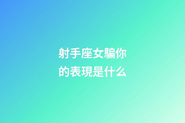 射手座女騙你的表現是什么-第1張-星座運勢-玄機派