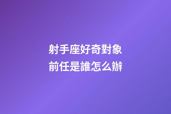 射手座好奇對象前任是誰怎么辦-第1張-星座運勢-玄機派