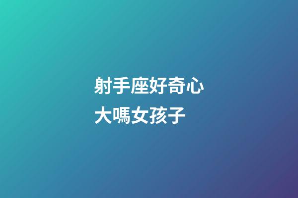 射手座好奇心大嗎女孩子-第1張-星座運(yùn)勢(shì)-玄機(jī)派